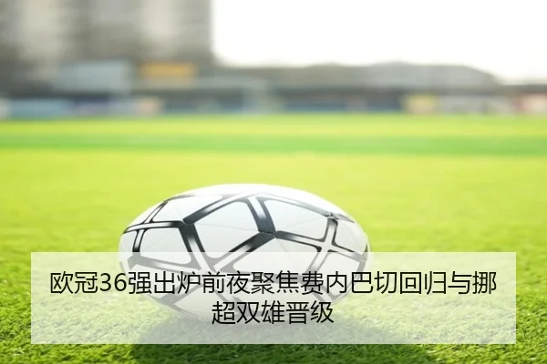 欧冠36强出炉前夜聚焦费内巴切回归与挪超双雄晋级